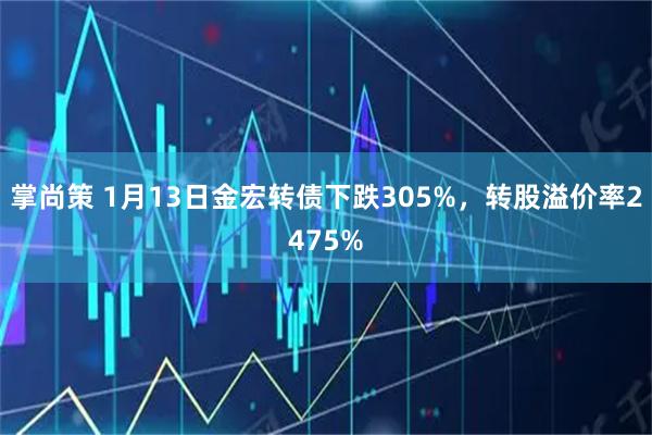 掌尚策 1月13日金宏转债下跌305%，转股溢价率2475%