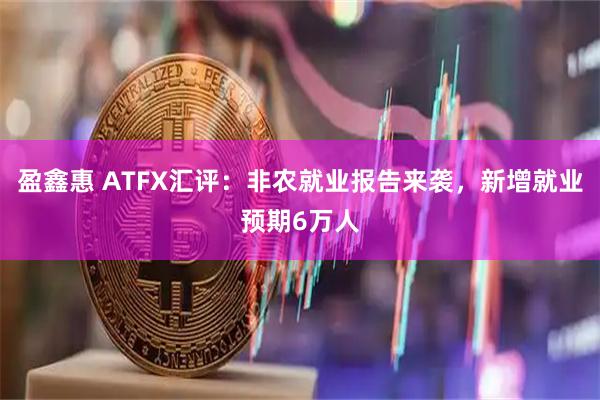 盈鑫惠 ATFX汇评：非农就业报告来袭，新增就业预期6万人