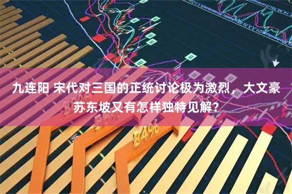 九连阳 宋代对三国的正统讨论极为激烈，大文豪苏东坡又有怎样独特见解？