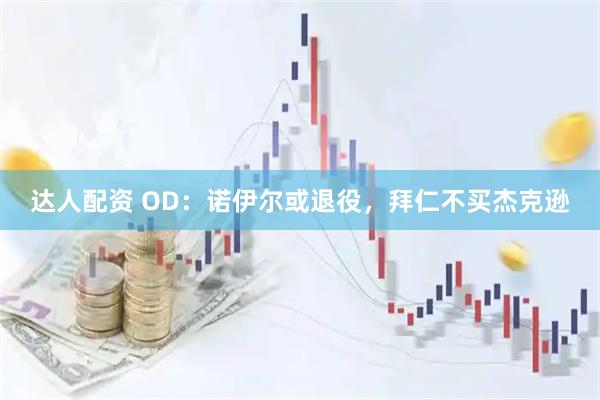 达人配资 OD：诺伊尔或退役，拜仁不买杰克逊