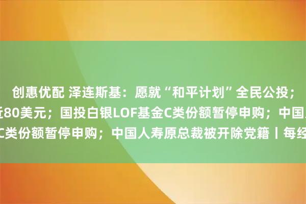 创惠优配 泽连斯基：愿就“和平计划”全民公投；暴涨超10%，白银逼近80美元；国投白银LOF基金C类份额暂停申购；中国人寿原总裁被开除党籍丨每经早参