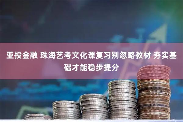 亚投金融 珠海艺考文化课复习别忽略教材 夯实基础才能稳步提分
