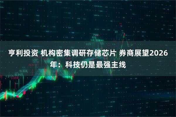 亨利投资 机构密集调研存储芯片 券商展望2026年:科技仍是最强主线