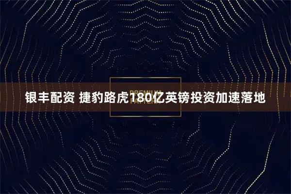 银丰配资 捷豹路虎180亿英镑投资加速落地
