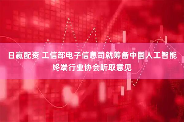 日赢配资 工信部电子信息司就筹备中国人工智能终端行业协会听取意见