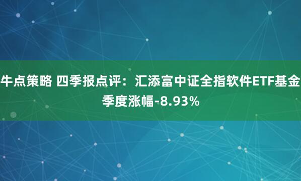 牛点策略 四季报点评:汇添富中证全指软件ETF基金季度涨幅-8.93%