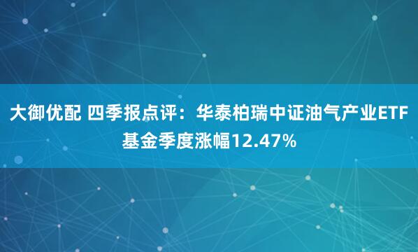 大御优配 四季报点评:华泰柏瑞中证油气产业ETF基金季度涨幅12.47%