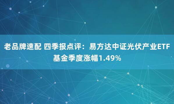 老品牌速配 四季报点评：易方达中证光伏产业ETF基金季度涨幅1.49%