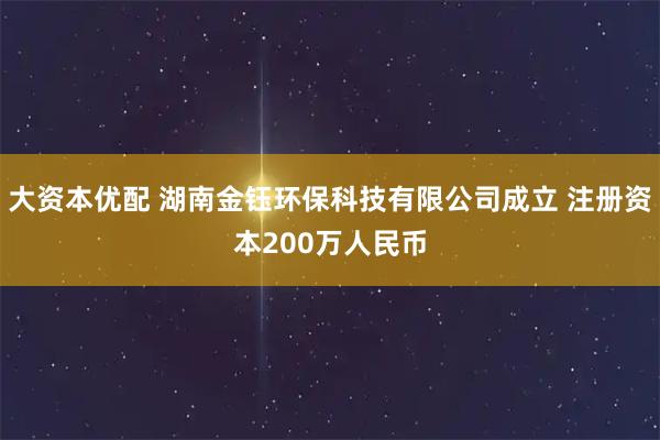 大资本优配 湖南金钰环保科技有限公司成立 注册资本200万人民币