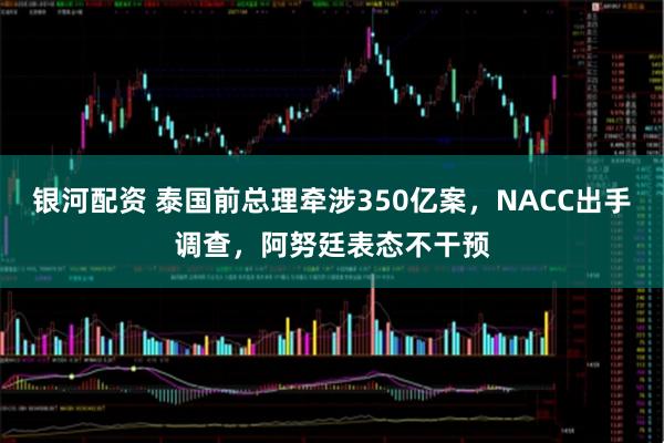银河配资 泰国前总理牵涉350亿案,NACC出手调查,阿努廷表态不干预