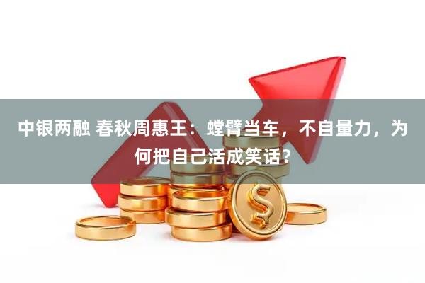 中银两融 春秋周惠王:螳臂当车,不自量力,为何把自己活成笑话?