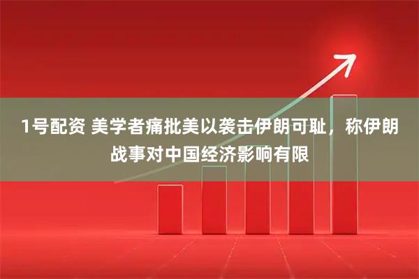 1号配资 美学者痛批美以袭击伊朗可耻,称伊朗战事对中国经济影响有限