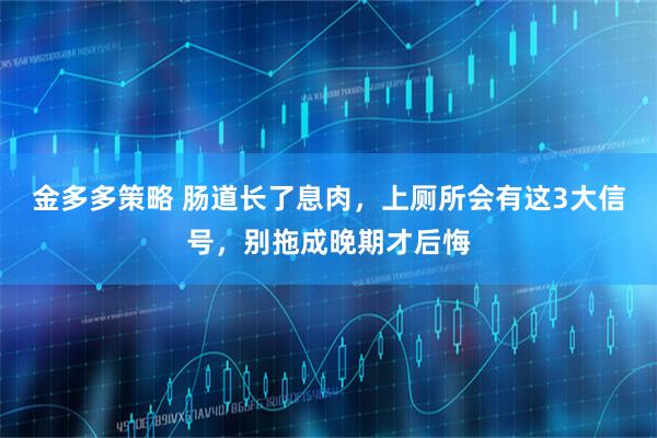金多多策略 肠道长了息肉,上厕所会有这3大信号,别拖成晚期才后悔