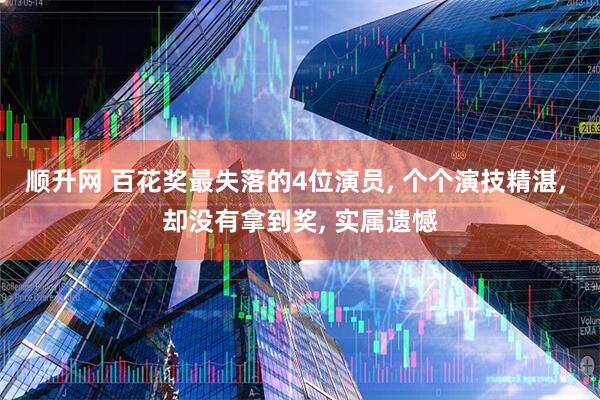 顺升网 百花奖最失落的4位演员, 个个演技精湛, 却没有拿到奖, 实属遗憾
