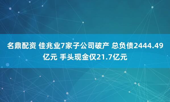 名鼎配资 佳兆业7家子公司破产 总负债2444.49亿元 手头现金仅21.7亿元