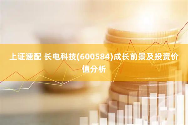 上证速配 长电科技(600584)成长前景及投资价值分析
