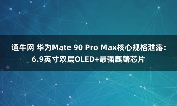 通牛网 华为Mate 90 Pro Max核心规格泄露：6.9英寸双层OLED+最强麒麟芯片