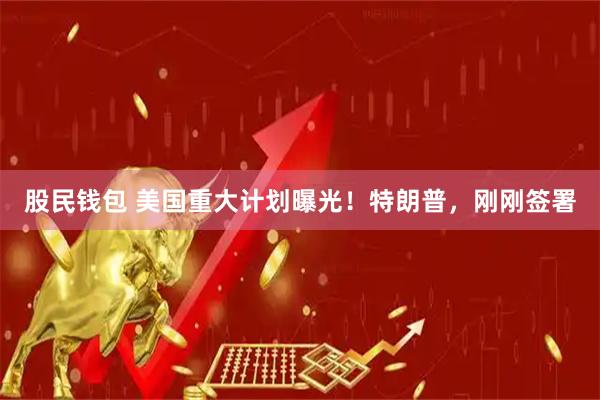 股民钱包 美国重大计划曝光！特朗普，刚刚签署