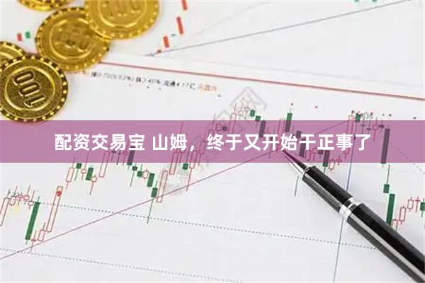 配资交易宝 山姆，终于又开始干正事了